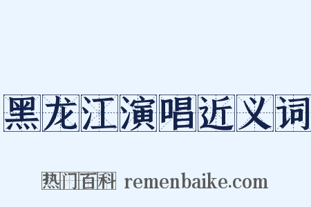 黑龙江演唱近义词是什么意思的图片